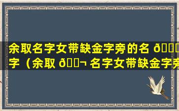 余取名字女带缺金字旁的名 🐎 字（余取 🐬 名字女带缺金字旁的名字好不好）